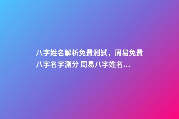 八字姓名解析免費測試，周易免費八字名字測分 周易八字姓名免費測試打分，周易測名字打分-第1張-觀點-玄機派